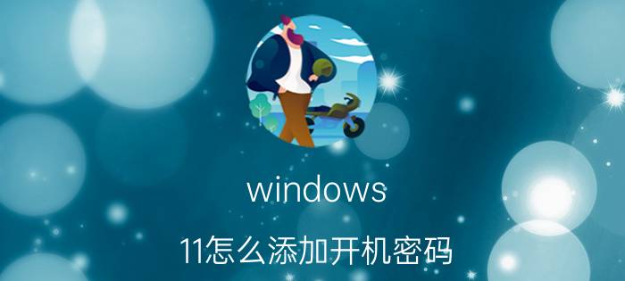 windows 11怎么添加开机密码 为什么我的电脑输入密码进入桌面很慢？